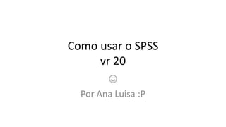 Como usar o SPSS
     vr 20
        
  Por Ana Luisa :P
 