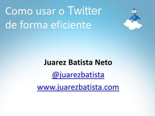 Como usar o Twitter de forma eficiente Juarez Batista Neto @juarezbatista www.juarezbatista.com 