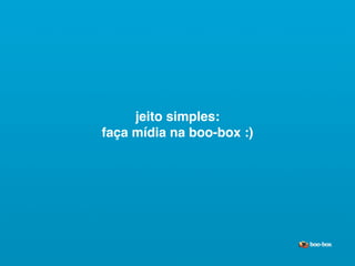 jeito simples:
faça mídia na boo-box :)




                           Sistema de Publicidade para Mídias Sociais
 