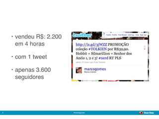 •   vendeu R$: 2.200
        em 4 horas

    •   com 1 tweet

    •   apenas 3.600
        seguidores




5                          @marcogomes
                                         Sistema de Publicidade para Mídias Sociais
 