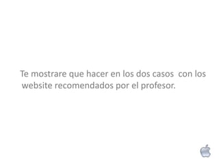 Te mostrare que hacer en los dos casos con los
website recomendados por el profesor.
 