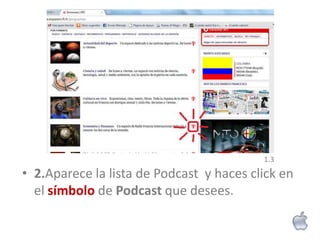 1.3
• 2.Aparece la lista de Podcast y haces click en
  el símbolo de Podcast que desees.
 