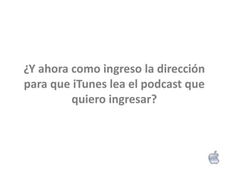¿Y ahora como ingreso la dirección
para que iTunes lea el podcast que
         quiero ingresar?
 