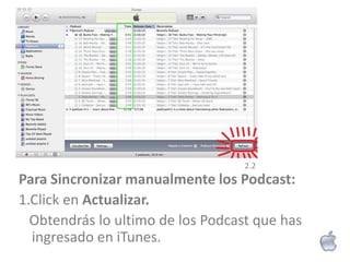 2.2
Para Sincronizar manualmente los Podcast:
1.Click en Actualizar.
  Obtendrás lo ultimo de los Podcast que has
  ingresado en iTunes.
 