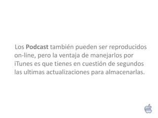 Los Podcast también pueden ser reproducidos
on-line, pero la ventaja de manejarlos por
iTunes es que tienes en cuestión de segundos
las ultimas actualizaciones para almacenarlas.
 