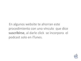 En algunos website te ahorran este
procedimiento con uno vinculo que dice
suscribirse, al darle click se incorpora el
podcast solo en iTunes.
 