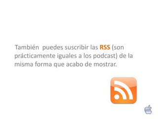 También puedes suscribir las RSS (son
prácticamente iguales a los podcast) de la
misma forma que acabo de mostrar.
 