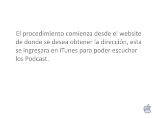El procedimiento comienza desde el website
de donde se desea obtener la dirección, esta
se ingresara en iTunes para poder escuchar
los Podcast.
 