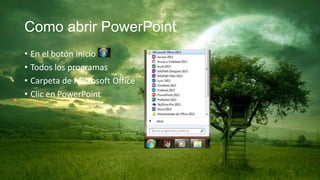 Como abrir PowerPoint
• En el botón inicio
• Todos los programas
• Carpeta de Microsoft Office
• Clic en PowerPoint
 
