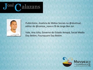 Publicitário, Analista de Mídias Sociais na @sbvirtual,
editor do @camisa_nova e fã de Jorge Ben Jor.

Vale, Ana Júlia, Governo do Estado Amapá, Social Media
Day Belém, Foursquare Day Belém.
 