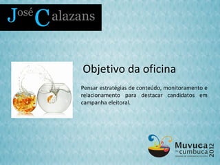 Objetivo da oficina
Pensar estratégias de conteúdo, monitoramento e
relacionamento para destacar candidatos em
campanha eleitoral.
 