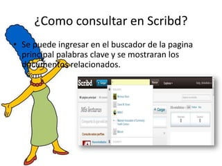 ¿Como consultar en Scribd?
• Se puede ingresar en el buscador de la pagina
  principal palabras clave y se mostraran los
  documentos relacionados.
 