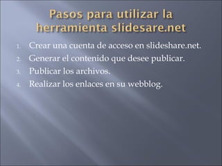 Crear una cuenta de acceso en slideshare.net. Generar el contenido que desee publicar. Publicar los archivos. Realizar los enlaces en su webblog. 