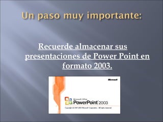 Recuerde almacenar sus presentaciones de Power Point en formato 2003. 