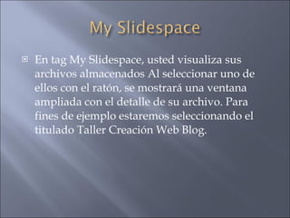 En tag My Slidespace, usted visualiza sus archivos almacenados Al seleccionar uno de ellos con el ratón, se mostrará una ventana ampliada con el detalle de su archivo. Para fines de ejemplo estaremos seleccionando el titulado Taller Creación Web Blog. 