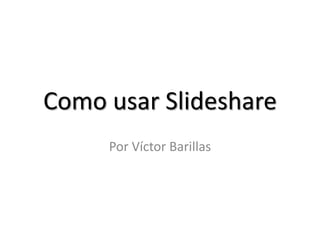 Como usar Slideshare Por Víctor Barillas 