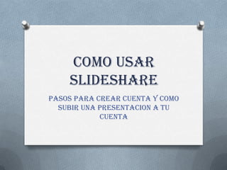 Como Usar
    Slideshare
Pasos Para Crear cuenta y como
  subir una presentacion a tu
            cuenta
 