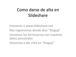 Como darse de alta en
Slideshare
Entramos a www.slideshare.net
Nos registramos donde dice “Singup”
Llenamos los formularios con nuestros
datos personales
Volvemos a dar click en “Singup”

 