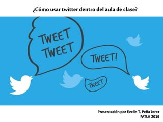 ¿Cómo usar twitterdentro del aula de clase?
Presentación por Evelin T. Peña Jerez
FATLA 2016
 