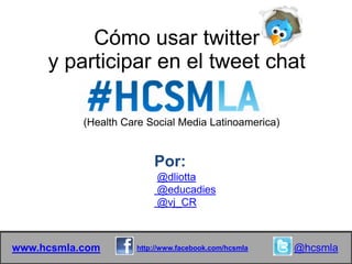 Cómo usar twitter
     y participar en el tweet chat

           (Health Care Social Media Latinoamerica)


                         Por:
                          @dliotta
                          @educadies
                          @vj_CR



www.hcsmla.com       http://www.facebook.com/hcsmla   @hcsmla
 