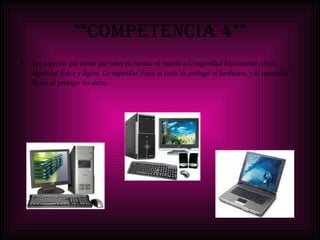 **COMPETENCIA 4** Los aspectos que tienes que tener en cuenta en cuanto a la seguridad básicamente son la seguridad física y lógica. La seguridad física se trata de proteger el hardware, y la seguridad lógica de proteger los datos. 