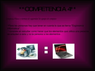 **COMPETENCIA 4** Limpieza Física y normas de seguridad de equipo de computo   Para las personas hay que tener en cuenta lo que se llama "Ergonomía Informática", consiste en estudiar como hacer que los elementos que utiliza una persona se adapten a esta y no la persona a los elementos  . = 
