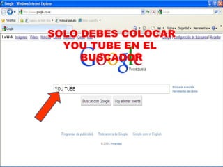 SOLO DEBES COLOCAR YOU TUBE EN EL  BUSCADOR 
