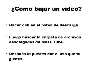 Hacer clik en el botón de descarga Luego buscar la carpeta de archivos descargados de Mass Tube. Después le puedes dar el uso que tu gustes. ¿Como bajar un video? 