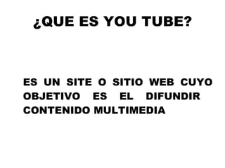 ¿QUE ES YOU TUBE? ES UN SITE O SITIO WEB CUYO OBJETIVO ES EL DIFUNDIR  CONTENIDO MULTIMEDIA  