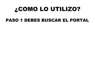 ¿COMO LO UTILIZO? PASO 1 DEBES BUSCAR EL PORTAL 