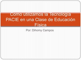 Como utilizamos la Tecnología
PACIE en una Clase de Educación
Física
Por: Dihomy Campos

 