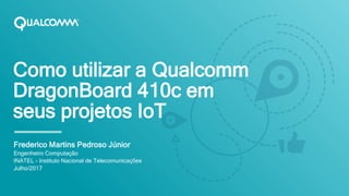 Como utilizar a Qualcomm
DragonBoard 410c em
seus projetos IoT
Frederico Martins Pedroso Júnior
Engenheiro Computação
INATEL - Instituto Nacional de Telecomunicações
Julho/2017
 