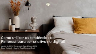 Janeiro de 2023 | Conferência Casa & Decor 2023
Diego Venturelli - Head of Retail Pinterest Brasil
Como utilizar as tendências do
Pinterest para ser criativo no digital?
 