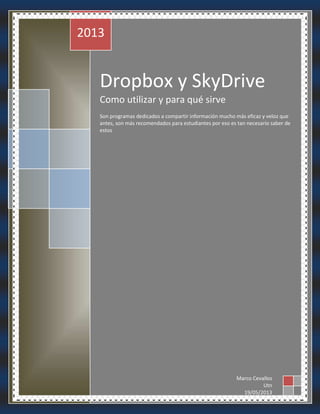 Dropbox y SkyDrive
Como utilizar y para qué sirve
Son programas dedicados a compartir información mucho más eficaz y veloz que
antes, son más recomendados para estudiantes por eso es tan necesario saber de
estos
2013
Marco Cevallos
Utn
19/05/2013
 