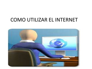 COMO UTILIZAR EL INTERNET
 