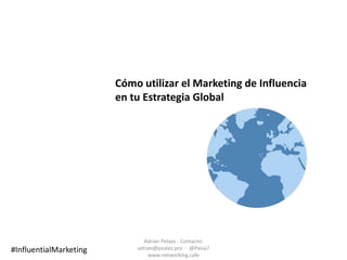 Cómo utilizar el Marketing de Influencia
en tu Estrategia Global
Adrian Pelaez - Contacto:
adrian@pealez.pro - @Paisa7
www.networking.cafe
#InfluentialMarketing
 