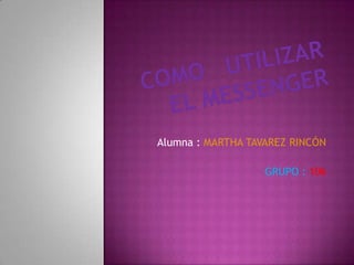 Como   utilizar  el Messenger Alumna : MARTHA TAVAREZ RINCÓN GRUPO : 106 