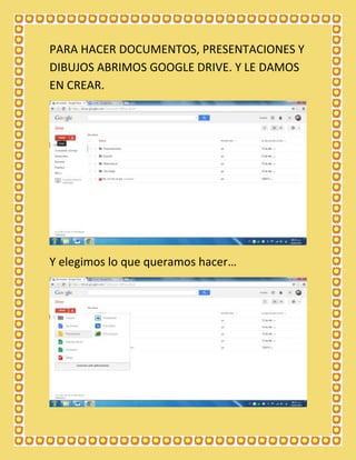 PARA HACER DOCUMENTOS, PRESENTACIONES Y
DIBUJOS ABRIMOS GOOGLE DRIVE. Y LE DAMOS
EN CREAR.

Y elegimos lo que queramos hacer…

 