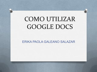 COMO UTILIZAR
  GOOGLE DOCS

ERIKA PAOLA GALEANO SALAZAR
 