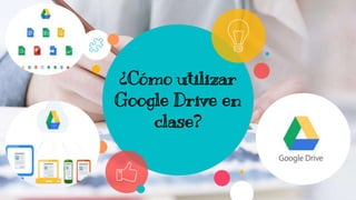 ¿Cómo utilizar
Google Drive en
clase?
 