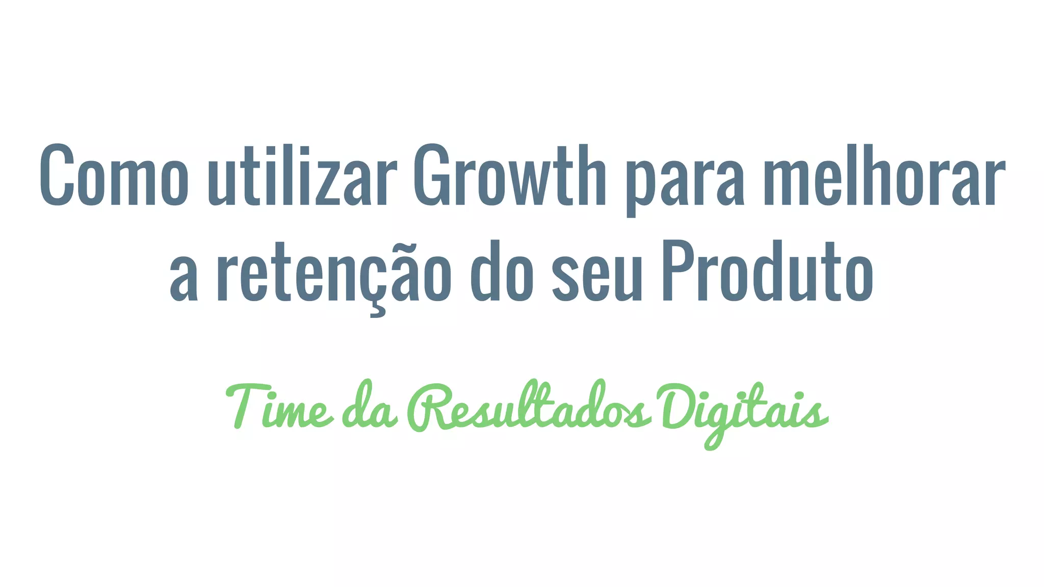 Como utilizar Growth para melhorar
a retenção do seu Produto
Time da Resultados Digitais