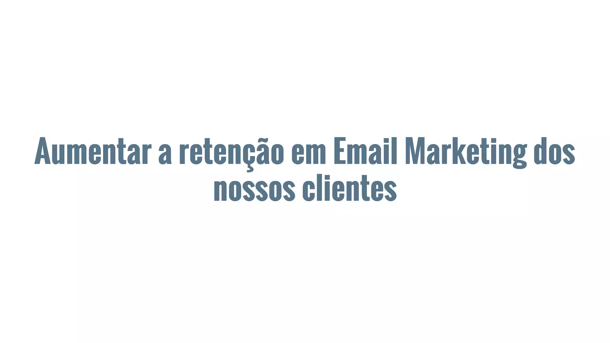 Aumentar a retenção em Email Marketing dos
nossos clientes