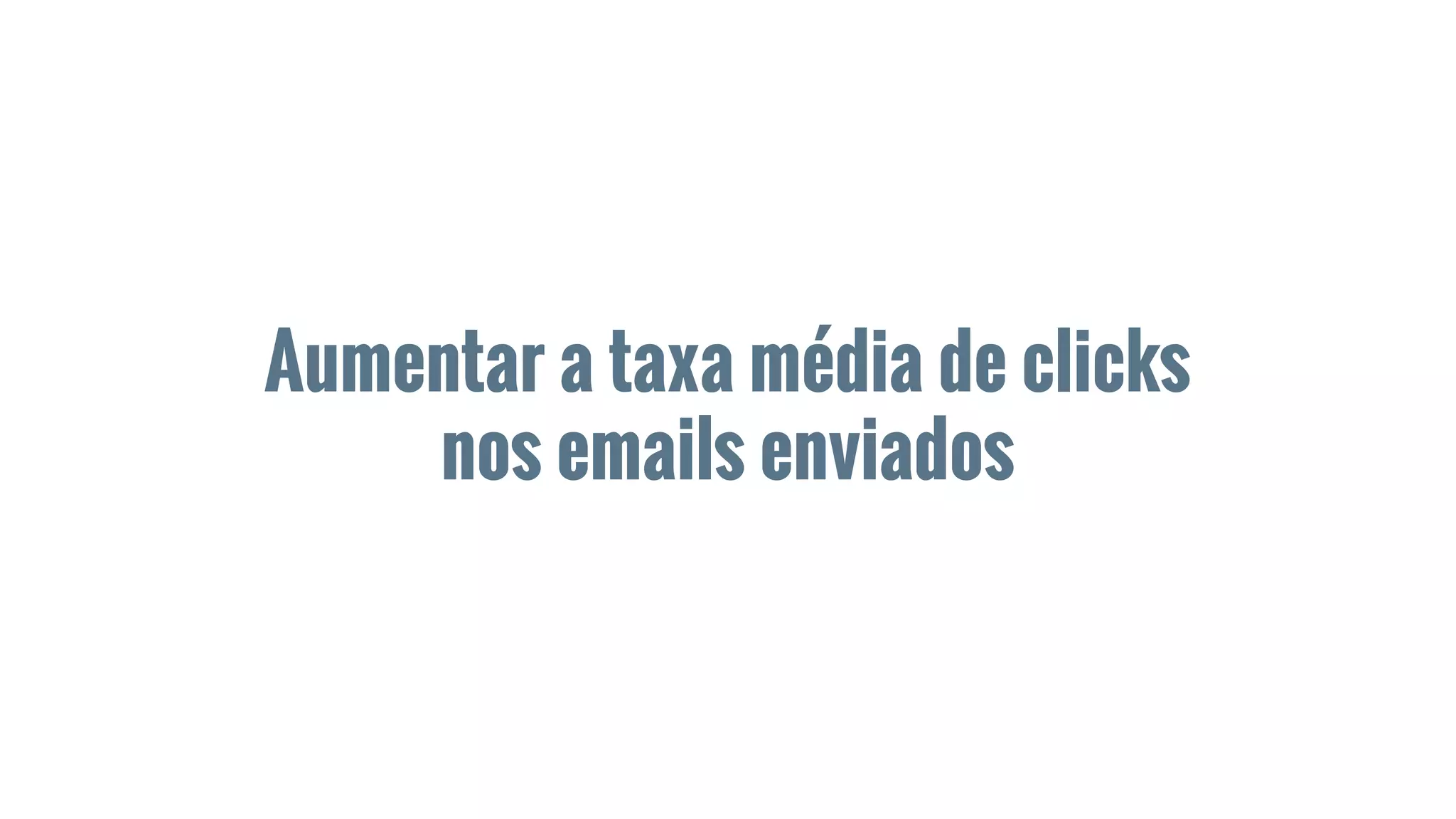 Aumentar a taxa média de clicks
nos emails enviados