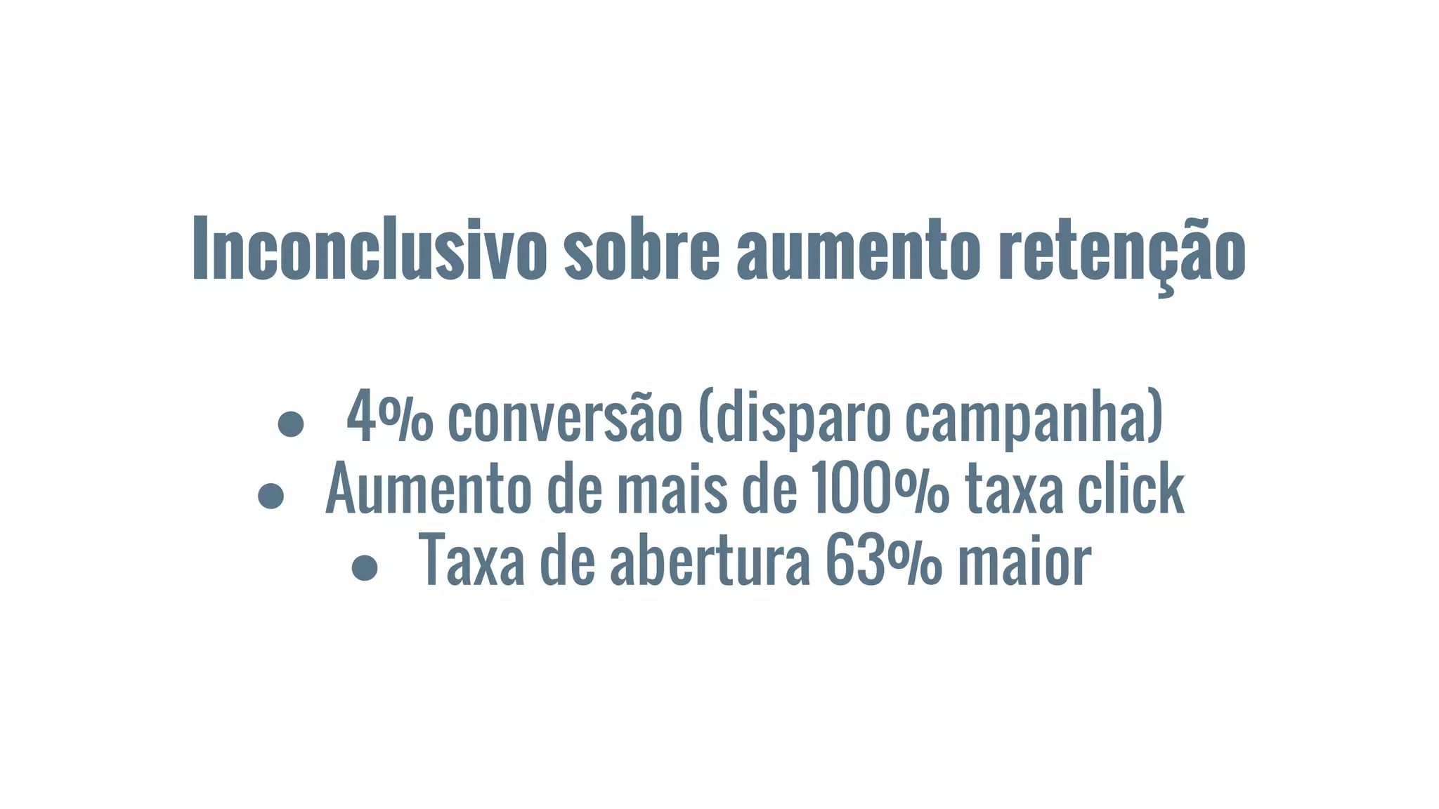 Inconclusivo sobre aumento retenção
● 4% conversão (disparo campanha)
● Aumento de mais de 100% taxa click
● Taxa de abertura 63% maior