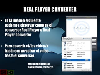 REAL PLAYER CONVERTER En la imagen siguiente podemos observar como es el conversor Real Player o Real Player Converter Para covertir el/los video/s basta con arrastrar el video hasta el conversor Menu de dispositibos posibles para combertir 