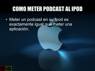 COMO METER PODCAST AL IPOD Meter un podcast en su Ipod es exactamente igual que meter una aplicación. 
