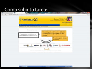 Como subir tu tarea:



                 En este espacio esta la hora y fecha de
                 la tarea puesta al igual que el día de la
                 entrega .
                                     En este espacio cargas
                                     tu trabajo .
 
