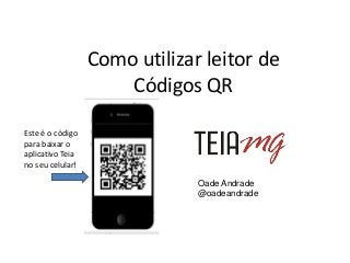 Como utilizar leitor de
Códigos QR
Oade Andrade
@oadeandrade
Este é o código
para baixar o
aplicativo Teia
no seu celular!
 