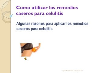 Como utilizar los remedios
caseros para celulitis
Algunas razones para aplicar los remedios
caseros para celulitis
www.infotodomaga.blogspot.com
 