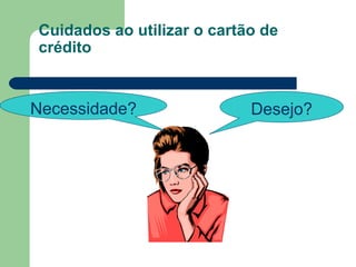 Cuidados ao utilizar o cartão de crédito Necessidade? Desejo? 